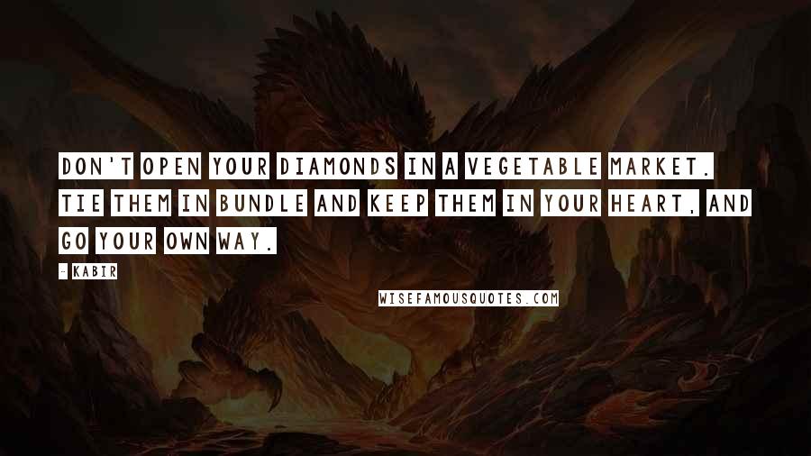 Kabir Quotes: Don't open your diamonds in a vegetable market. Tie them in bundle and keep them in your heart, and go your own way.