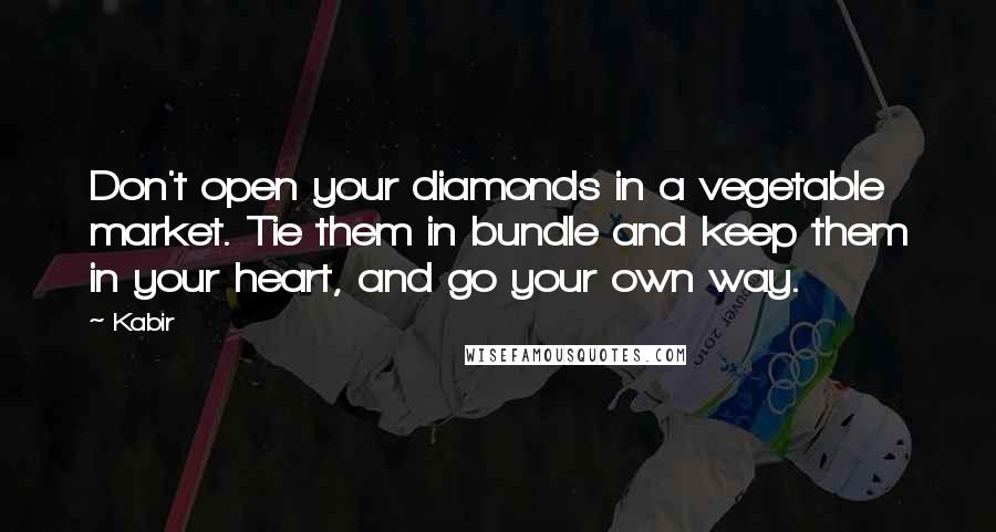 Kabir Quotes: Don't open your diamonds in a vegetable market. Tie them in bundle and keep them in your heart, and go your own way.