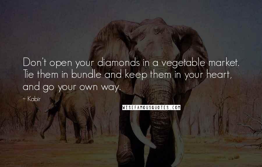 Kabir Quotes: Don't open your diamonds in a vegetable market. Tie them in bundle and keep them in your heart, and go your own way.