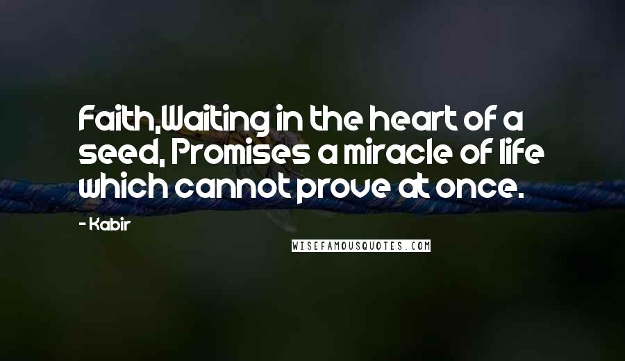 Kabir Quotes: Faith,Waiting in the heart of a seed, Promises a miracle of life which cannot prove at once.