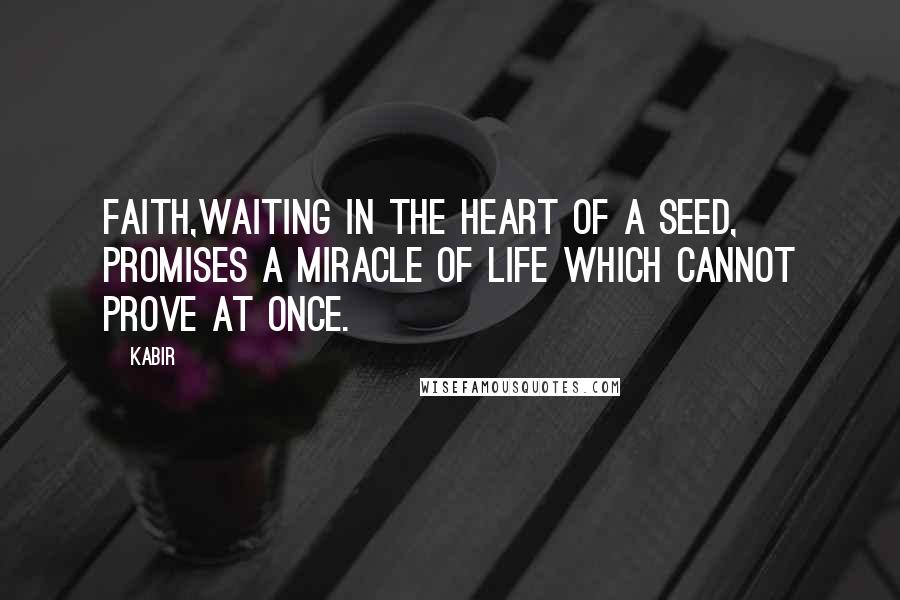 Kabir Quotes: Faith,Waiting in the heart of a seed, Promises a miracle of life which cannot prove at once.