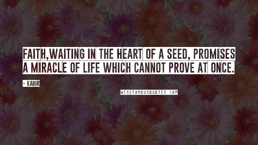 Kabir Quotes: Faith,Waiting in the heart of a seed, Promises a miracle of life which cannot prove at once.