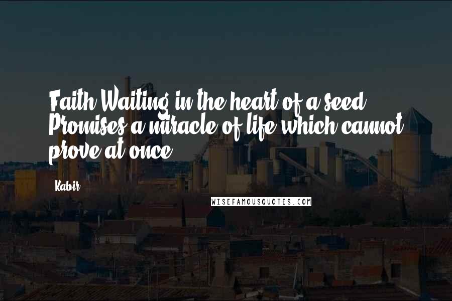 Kabir Quotes: Faith,Waiting in the heart of a seed, Promises a miracle of life which cannot prove at once.