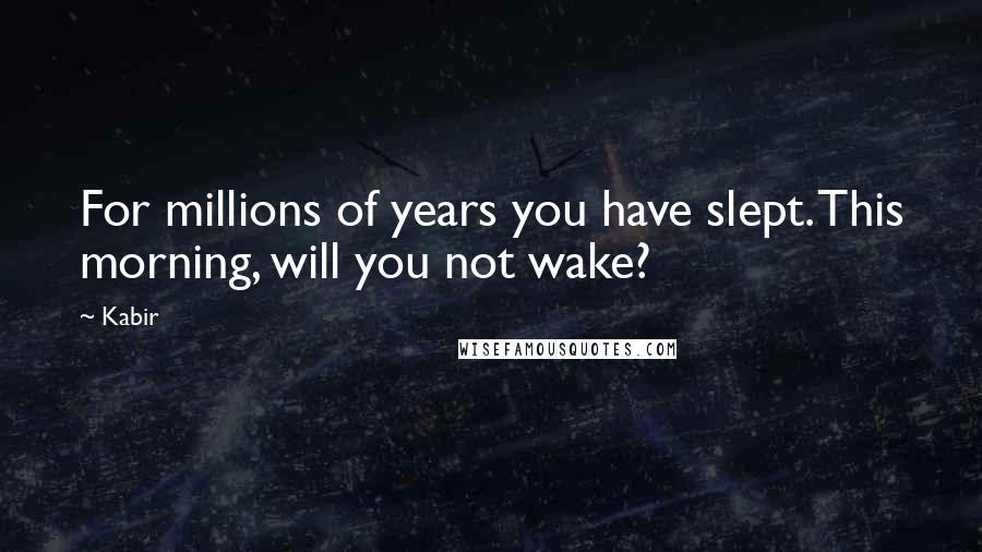 Kabir Quotes: For millions of years you have slept. This morning, will you not wake?