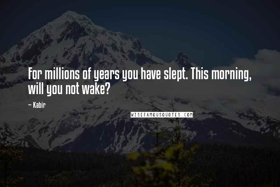 Kabir Quotes: For millions of years you have slept. This morning, will you not wake?