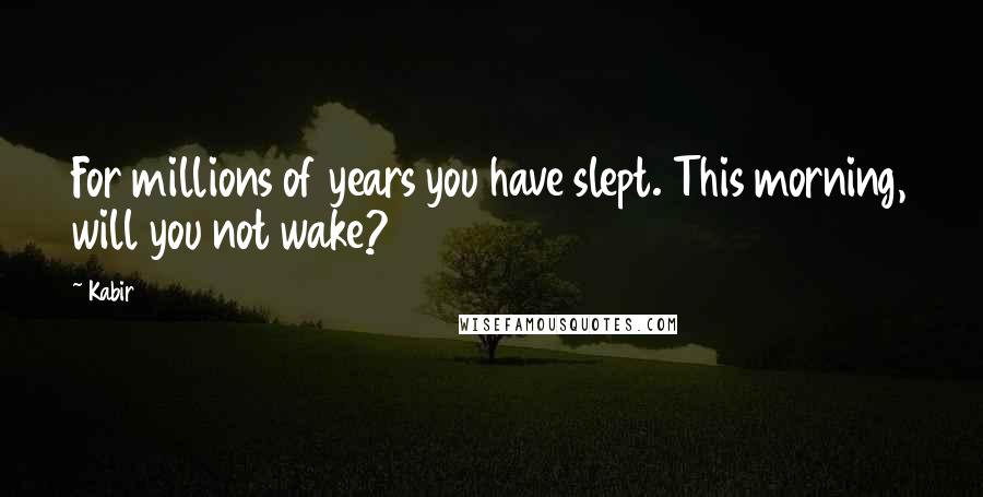 Kabir Quotes: For millions of years you have slept. This morning, will you not wake?