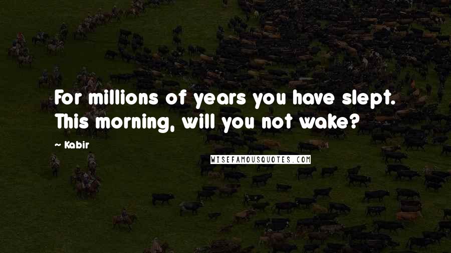 Kabir Quotes: For millions of years you have slept. This morning, will you not wake?