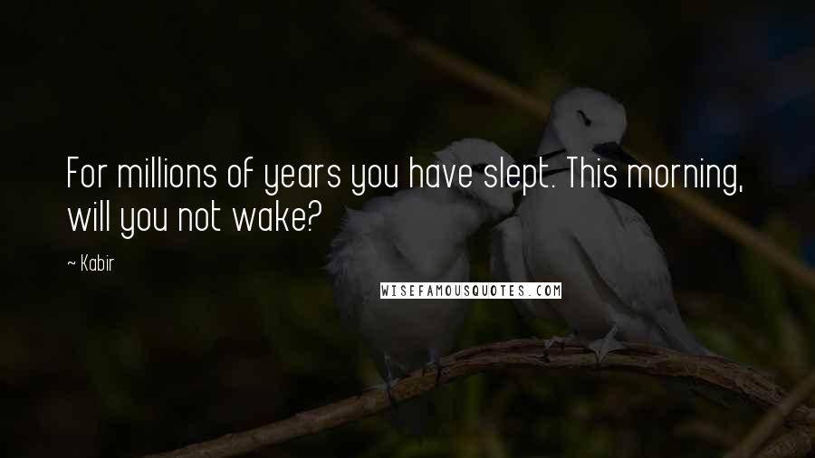 Kabir Quotes: For millions of years you have slept. This morning, will you not wake?