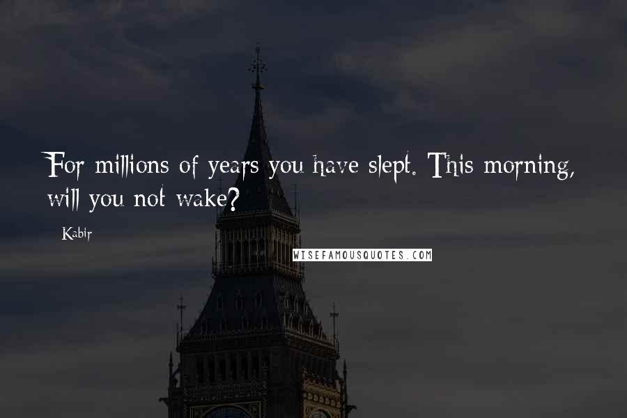 Kabir Quotes: For millions of years you have slept. This morning, will you not wake?