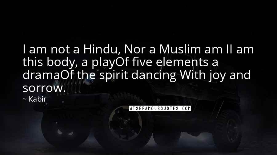 Kabir Quotes: I am not a Hindu, Nor a Muslim am II am this body, a playOf five elements a dramaOf the spirit dancing With joy and sorrow.