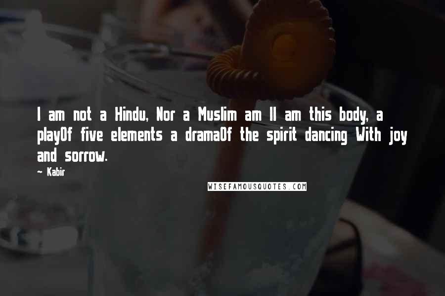 Kabir Quotes: I am not a Hindu, Nor a Muslim am II am this body, a playOf five elements a dramaOf the spirit dancing With joy and sorrow.