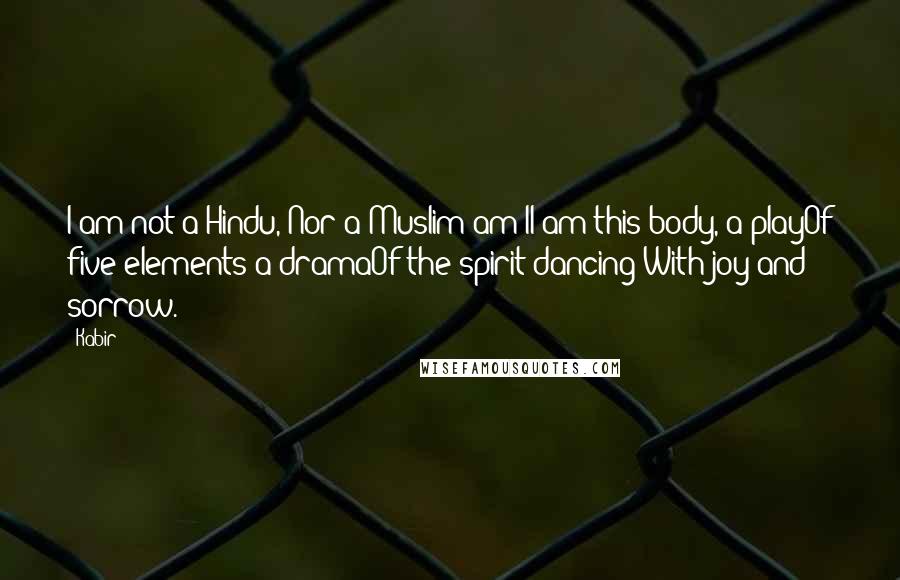 Kabir Quotes: I am not a Hindu, Nor a Muslim am II am this body, a playOf five elements a dramaOf the spirit dancing With joy and sorrow.