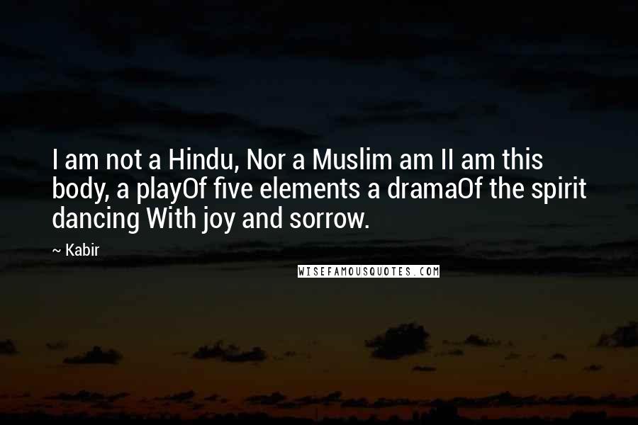 Kabir Quotes: I am not a Hindu, Nor a Muslim am II am this body, a playOf five elements a dramaOf the spirit dancing With joy and sorrow.