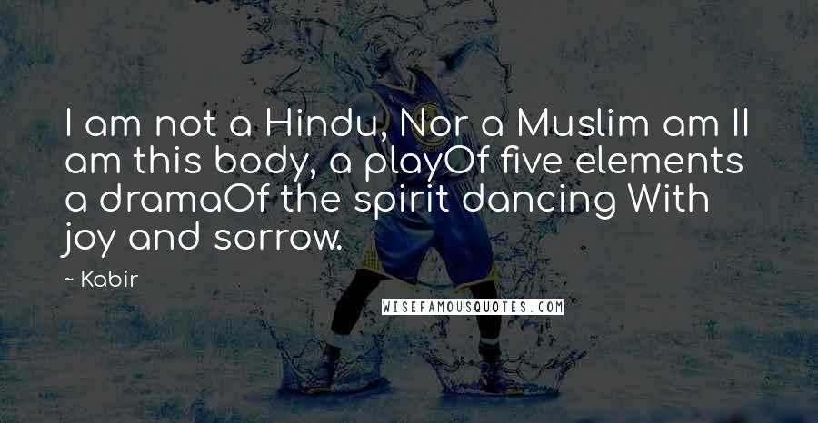 Kabir Quotes: I am not a Hindu, Nor a Muslim am II am this body, a playOf five elements a dramaOf the spirit dancing With joy and sorrow.