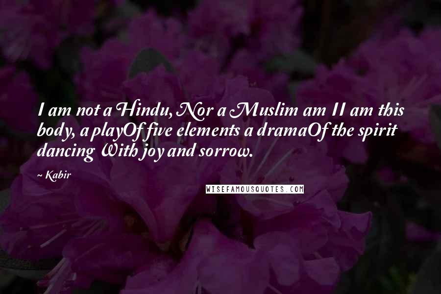 Kabir Quotes: I am not a Hindu, Nor a Muslim am II am this body, a playOf five elements a dramaOf the spirit dancing With joy and sorrow.