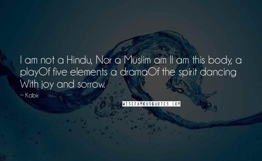 Kabir Quotes: I am not a Hindu, Nor a Muslim am II am this body, a playOf five elements a dramaOf the spirit dancing With joy and sorrow.