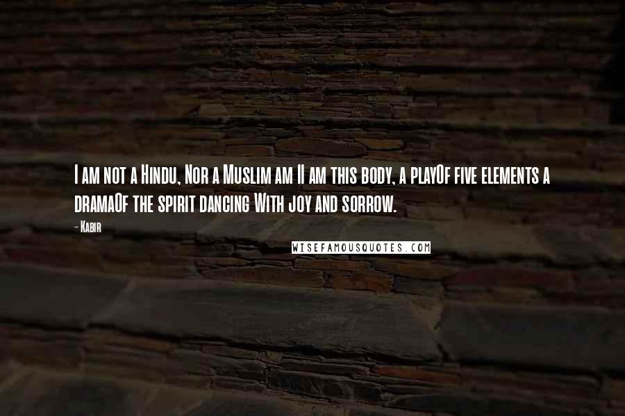 Kabir Quotes: I am not a Hindu, Nor a Muslim am II am this body, a playOf five elements a dramaOf the spirit dancing With joy and sorrow.