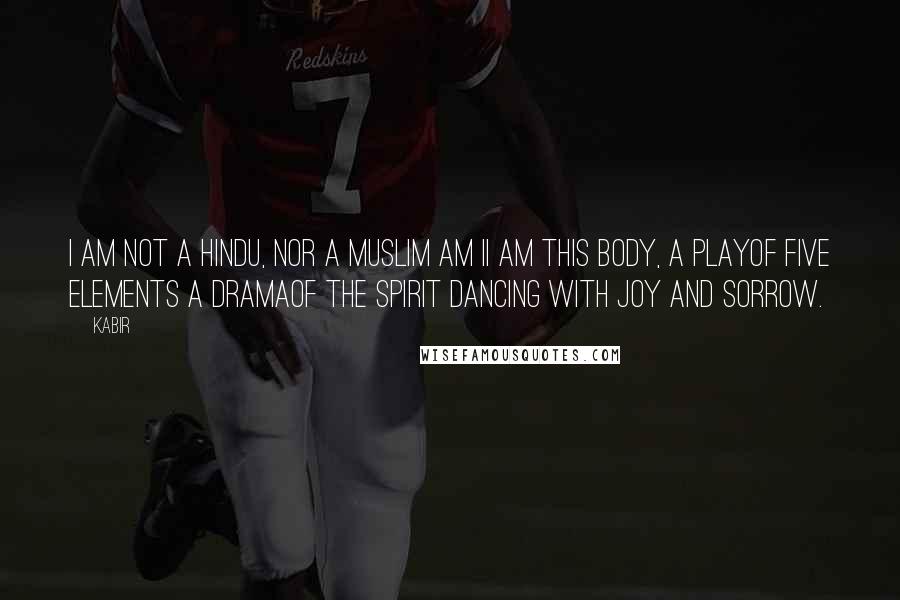 Kabir Quotes: I am not a Hindu, Nor a Muslim am II am this body, a playOf five elements a dramaOf the spirit dancing With joy and sorrow.