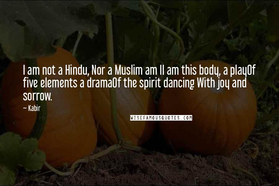 Kabir Quotes: I am not a Hindu, Nor a Muslim am II am this body, a playOf five elements a dramaOf the spirit dancing With joy and sorrow.