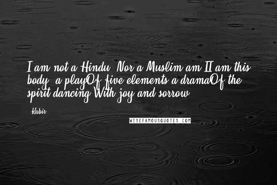 Kabir Quotes: I am not a Hindu, Nor a Muslim am II am this body, a playOf five elements a dramaOf the spirit dancing With joy and sorrow.