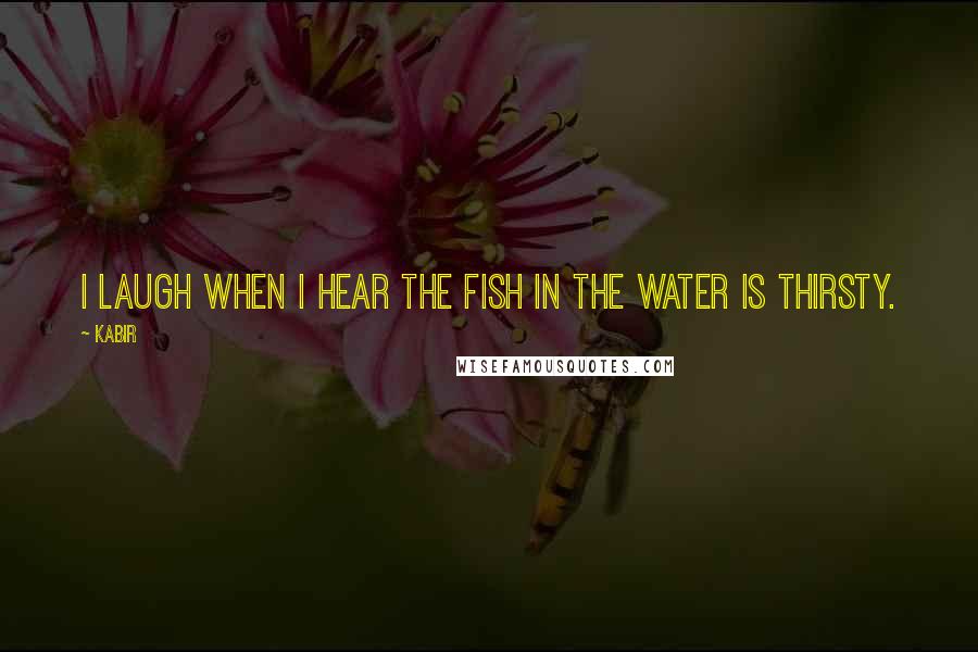 Kabir Quotes: I laugh when I hear the fish in the water is thirsty.