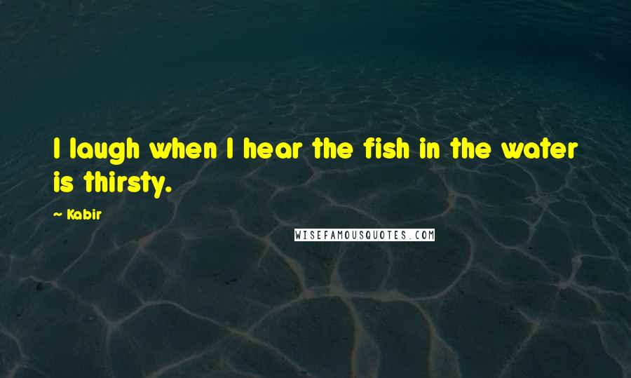 Kabir Quotes: I laugh when I hear the fish in the water is thirsty.