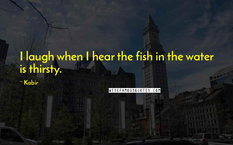 Kabir Quotes: I laugh when I hear the fish in the water is thirsty.