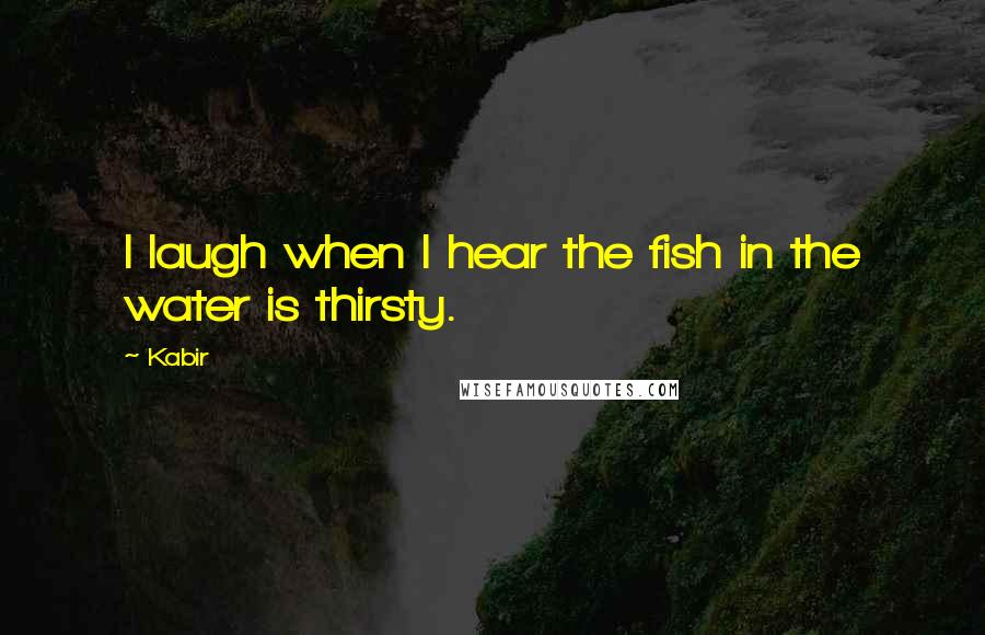 Kabir Quotes: I laugh when I hear the fish in the water is thirsty.