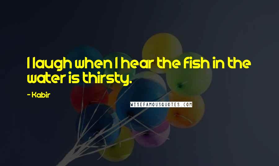 Kabir Quotes: I laugh when I hear the fish in the water is thirsty.