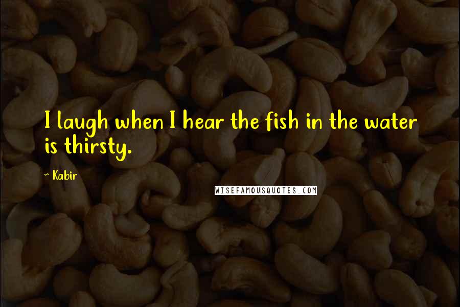 Kabir Quotes: I laugh when I hear the fish in the water is thirsty.