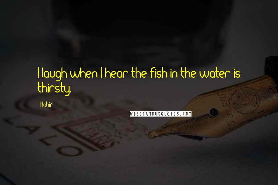 Kabir Quotes: I laugh when I hear the fish in the water is thirsty.