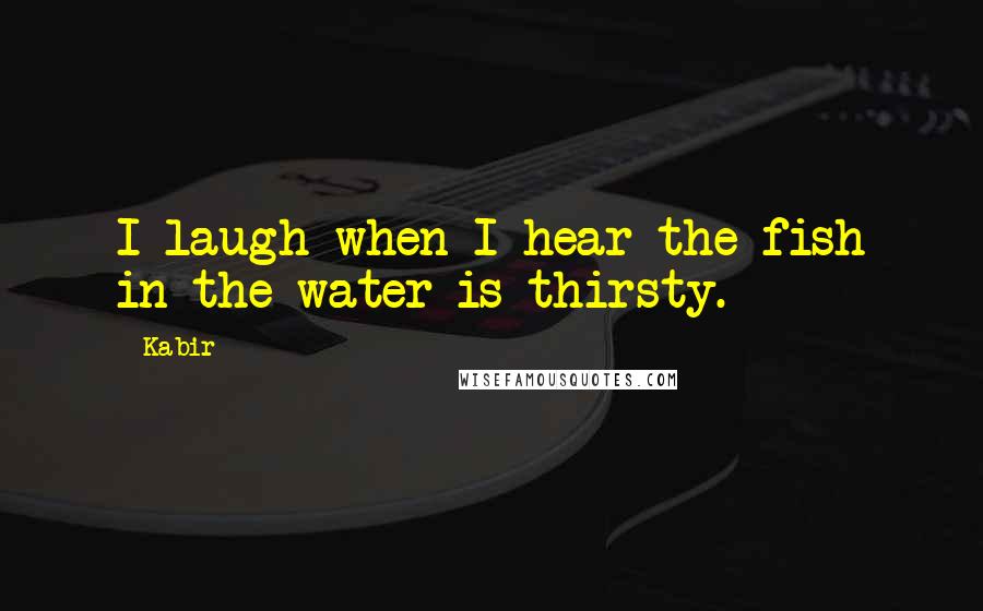 Kabir Quotes: I laugh when I hear the fish in the water is thirsty.