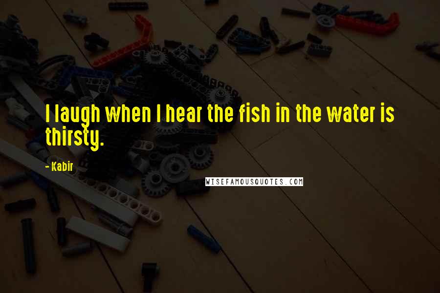 Kabir Quotes: I laugh when I hear the fish in the water is thirsty.
