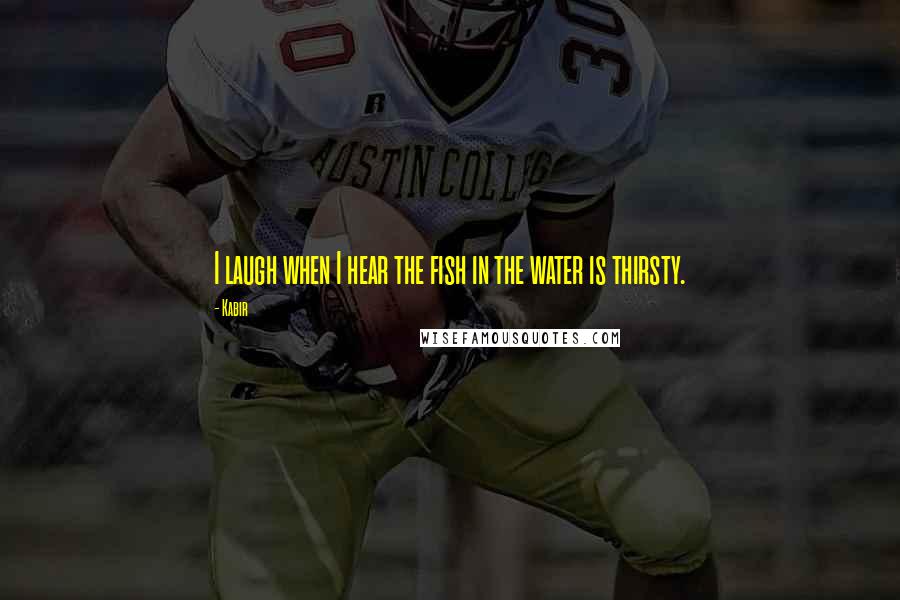 Kabir Quotes: I laugh when I hear the fish in the water is thirsty.