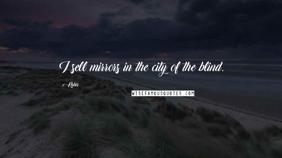 Kabir Quotes: I sell mirrors in the city of the blind.