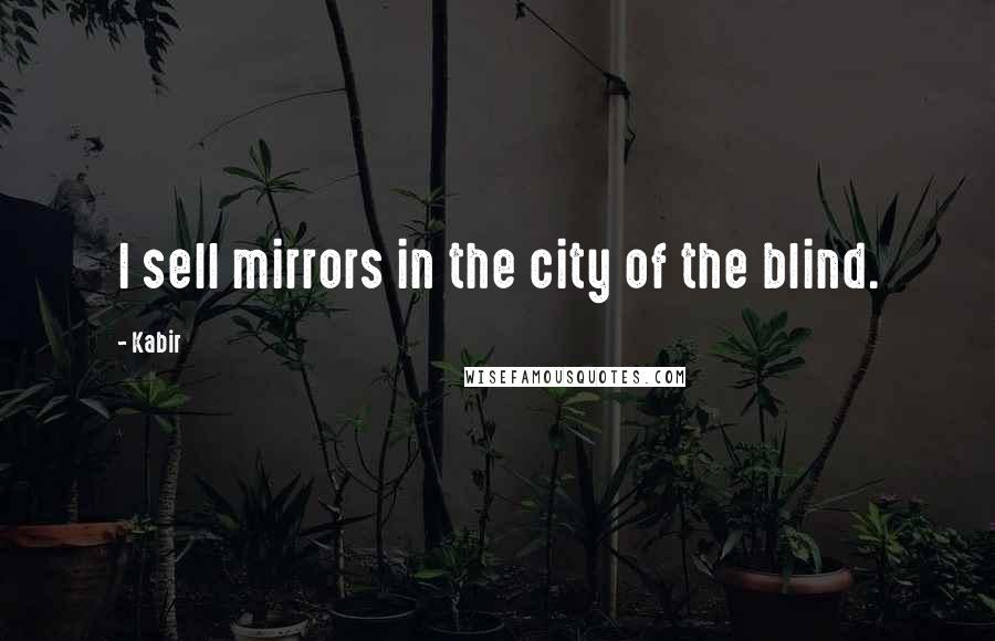 Kabir Quotes: I sell mirrors in the city of the blind.