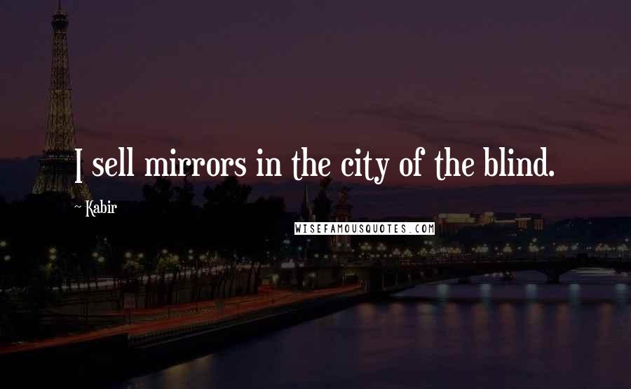 Kabir Quotes: I sell mirrors in the city of the blind.