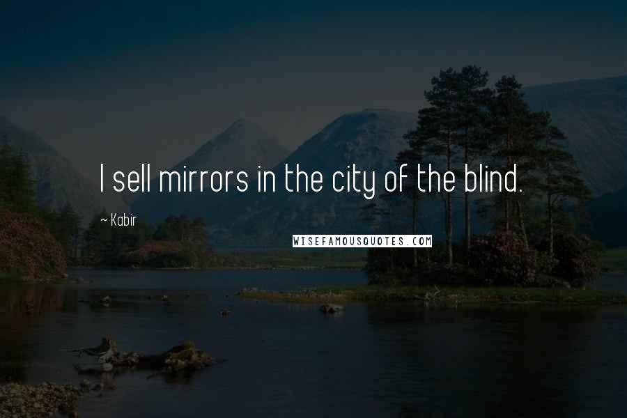 Kabir Quotes: I sell mirrors in the city of the blind.