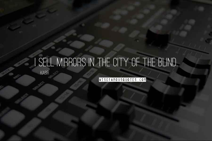 Kabir Quotes: I sell mirrors in the city of the blind.