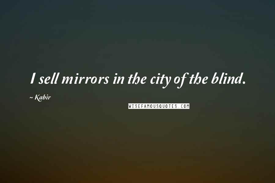 Kabir Quotes: I sell mirrors in the city of the blind.