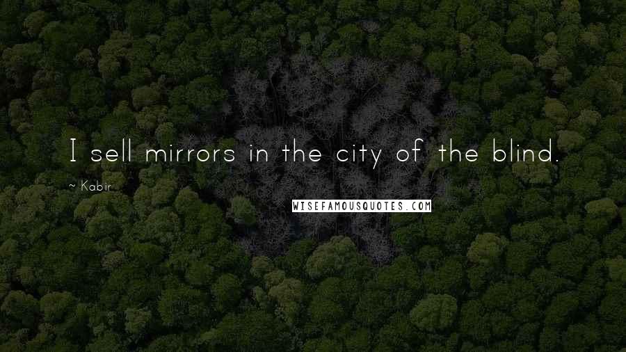 Kabir Quotes: I sell mirrors in the city of the blind.