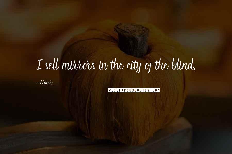 Kabir Quotes: I sell mirrors in the city of the blind.