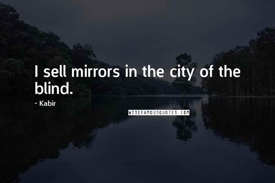 Kabir Quotes: I sell mirrors in the city of the blind.