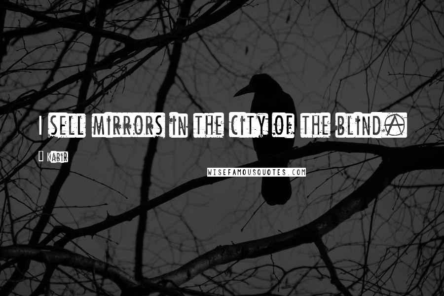 Kabir Quotes: I sell mirrors in the city of the blind.