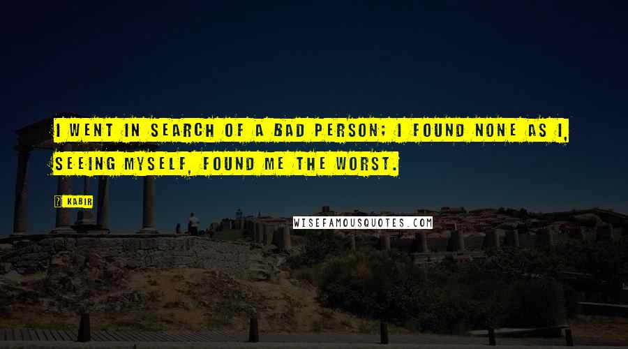 Kabir Quotes: I went in search of a bad person; I found none as I, seeing myself, found me the worst.