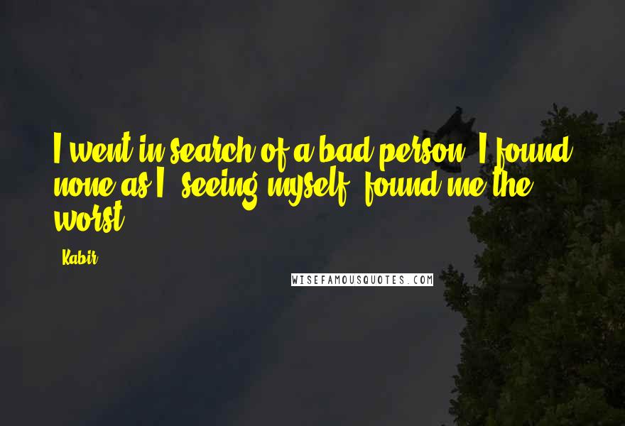 Kabir Quotes: I went in search of a bad person; I found none as I, seeing myself, found me the worst.