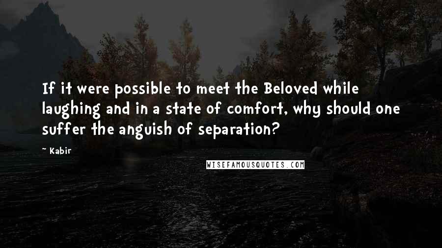 Kabir Quotes: If it were possible to meet the Beloved while laughing and in a state of comfort, why should one suffer the anguish of separation?