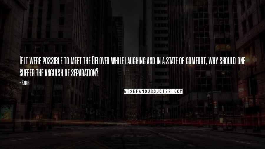 Kabir Quotes: If it were possible to meet the Beloved while laughing and in a state of comfort, why should one suffer the anguish of separation?