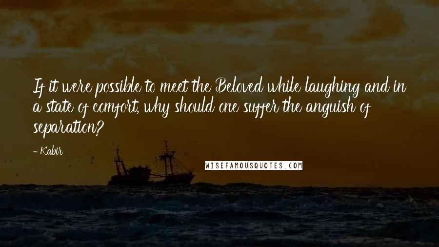 Kabir Quotes: If it were possible to meet the Beloved while laughing and in a state of comfort, why should one suffer the anguish of separation?