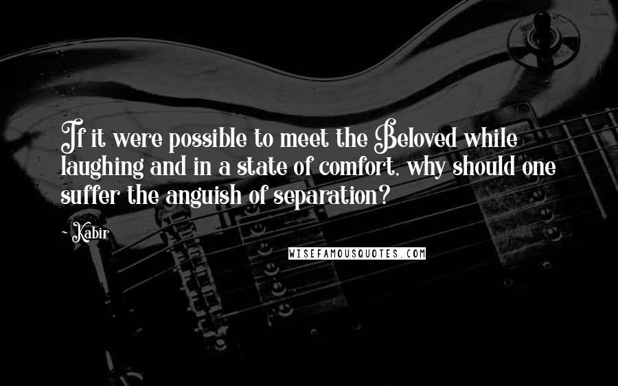 Kabir Quotes: If it were possible to meet the Beloved while laughing and in a state of comfort, why should one suffer the anguish of separation?